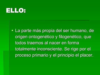 ELLO:


  La parte más propia del ser humano, de
   origen ontogenético y filogenético, que
   todos traemos al nacer en forma
   totalmente inconsciente. Se rige por el
   proceso primario y el principio el placer.
 