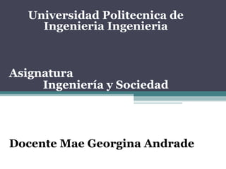 Universidad Politecnica de
Ingenieria Ingenieria
Asignatura
Ingeniería y Sociedad
Docente Mae Georgina Andrade
 