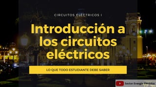 CIRCUITOS ELÉCTRICOS I
Introducción a
los circuitos
eléctricos
LO QUE TODO ESTUDIANTE DEBE SABER
 
