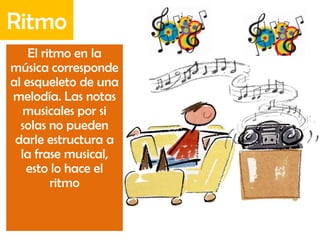 El ritmo en la
música corresponde
al esqueleto de una
melodía. Las notas
musicales por si
solas no pueden
darle estructura a
la frase musical,
esto lo hace el
ritmo
Ritmo
 