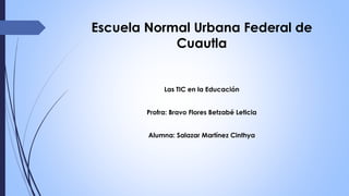 Escuela Normal Urbana Federal de
Cuautla
Las TIC en la Educación
Profra: Bravo Flores Betzabé Leticia
Alumna: Salazar Martínez Cinthya
 