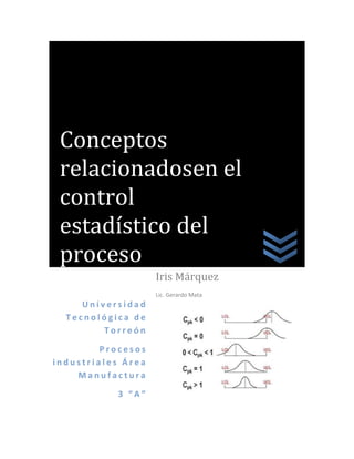 Conceptos
 relacionadosen el
 control
 estadístico del
 proceso
                    Iris Márquez
                    Lic. Gerardo Mata
     Universidad
  Tecnológica de
         Torreón

         Procesos
industriales Área
    Manufactura

           3 “A”
 