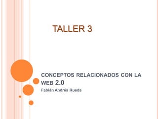 CONCEPTOS RELACIONADOS CON LA
WEB 2.0
Fabián Andrés Rueda
TALLER 3
 