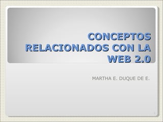 CONCEPTOS RELACIONADOS CON LA WEB 2.0 MARTHA E. DUQUE DE E. 