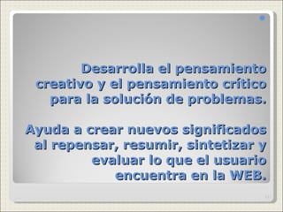 Desarrolla el pensamiento creativo y el pensamiento crítico para la solución de problemas.   Ayuda a crear nuevos significados al repensar, resumir, sintetizar y evaluar lo que el usuario encuentra en la WEB. 