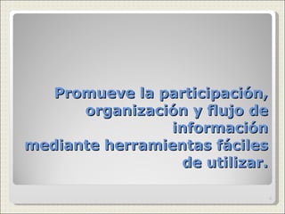 Promueve la participación, organización y flujo de información mediante herramientas fáciles de utilizar. 