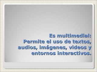 Es multimedial: Permite el uso de textos, audios, imágenes, videos y entornos interactivos. 