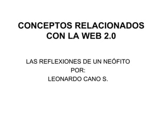 CONCEPTOS RELACIONADOS CON LA WEB 2.0 LAS REFLEXIONES DE UN NE Ó FITO POR: LEONARDO CANO S. 