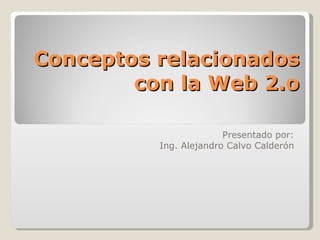 Conceptos relacionados con la Web 2.o Presentado por: Ing. Alejandro Calvo Calderón 