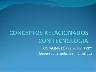 CATALINA LÓPEZ ECHEVERRY Docente de Tecnología e Informática 