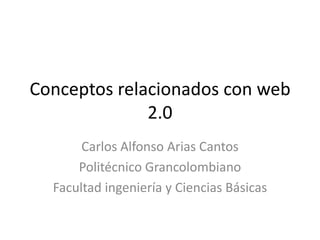 Conceptos relacionados con web
              2.0
       Carlos Alfonso Arias Cantos
      Politécnico Grancolombiano
  Facultad ingeniería y Ciencias Básicas
 