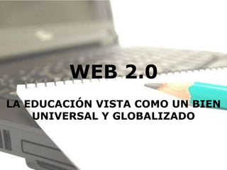 WEB 2.0
LA EDUCACIÓN VISTA COMO UN BIEN
    UNIVERSAL Y GLOBALIZADO
 
