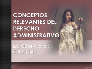 Lic. Obet Alexander
Guillén Díaz
CONCEPTOS
RELEVANTES DEL
DERECHO
ADMINISTRATIVO
 