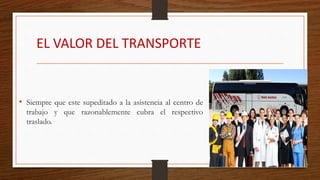 EL VALOR DEL TRANSPORTE
• Siempre que este supeditado a la asistencia al centro de
trabajo y que razonablemente cubra el respectivo
traslado.
 