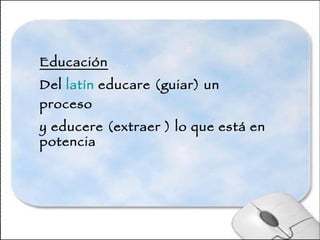 Educación Del  latín  educare (guiar) un proceso y educere (extraer ) lo que está en potencia 