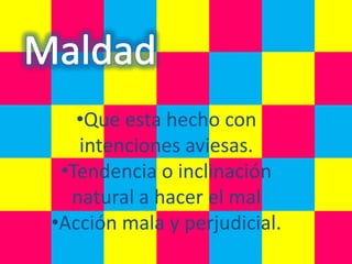 •Que esta hecho con
   intenciones aviesas.
 •Tendencia o inclinación
  natural a hacer el mal
•Acción mala y perjudicial.
 