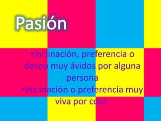 •Inclinación, preferencia o
 deseo muy ávidos por alguna
             persona
•Inclinación o preferencia muy
          viva por cosa.
 