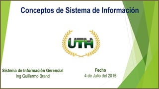Conceptos de Sistema de Información
Sistema de Información Gerencial
Ing Guillermo Brand
Fecha
4 de Julio del 2015
 