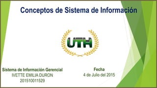 Conceptos de Sistema de Información
Sistema de Información Gerencial
IVETTE EMILIA DURON
201510011529
Fecha
4 de Julio del 2015
 