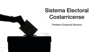 Sistema Electoral
Costarricense
Profesor Emanuel Navarro
 