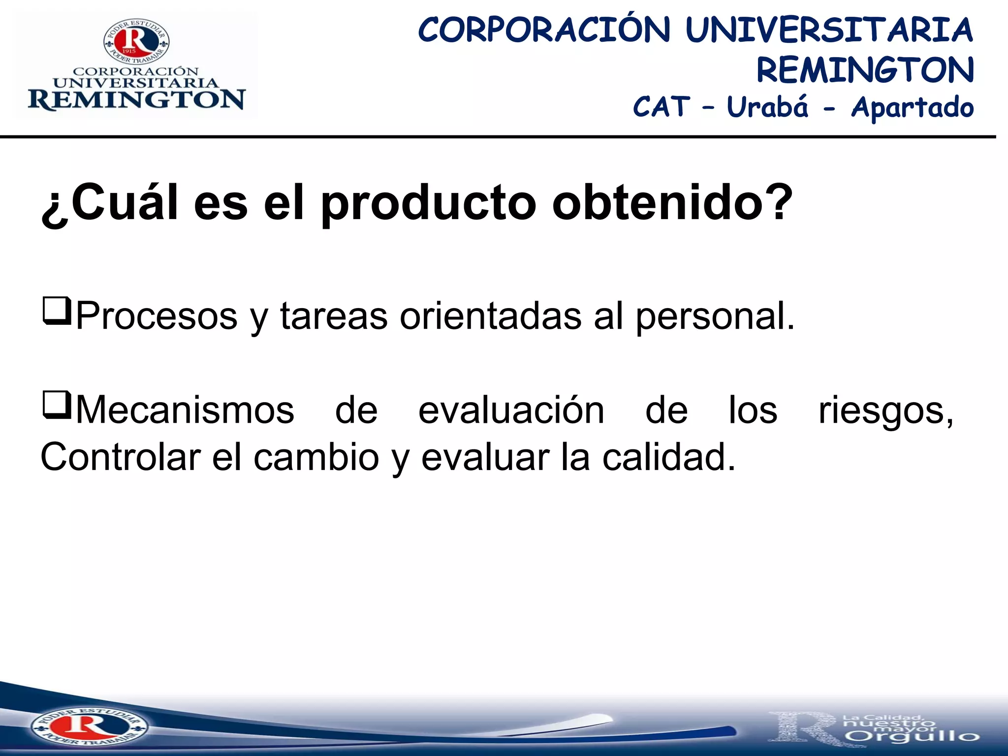 CORPORACIÓN UNIVERSITARIA
REMINGTON
CAT – Urabá - Apartado
¿Cuál es el producto obtenido?
Procesos y tareas orientadas al personal.
Mecanismos de evaluación de los riesgos,
Controlar el cambio y evaluar la calidad.
 