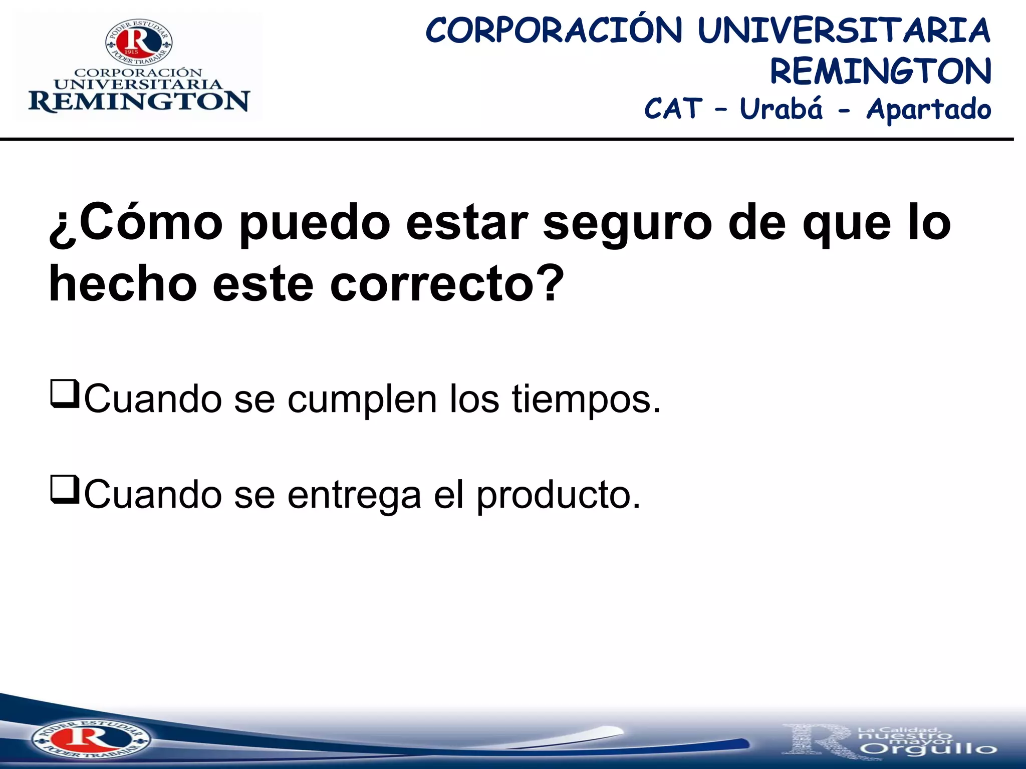 CORPORACIÓN UNIVERSITARIA
REMINGTON
CAT – Urabá - Apartado
¿Cómo puedo estar seguro de que lo
hecho este correcto?
Cuando se cumplen los tiempos.
Cuando se entrega el producto.
 