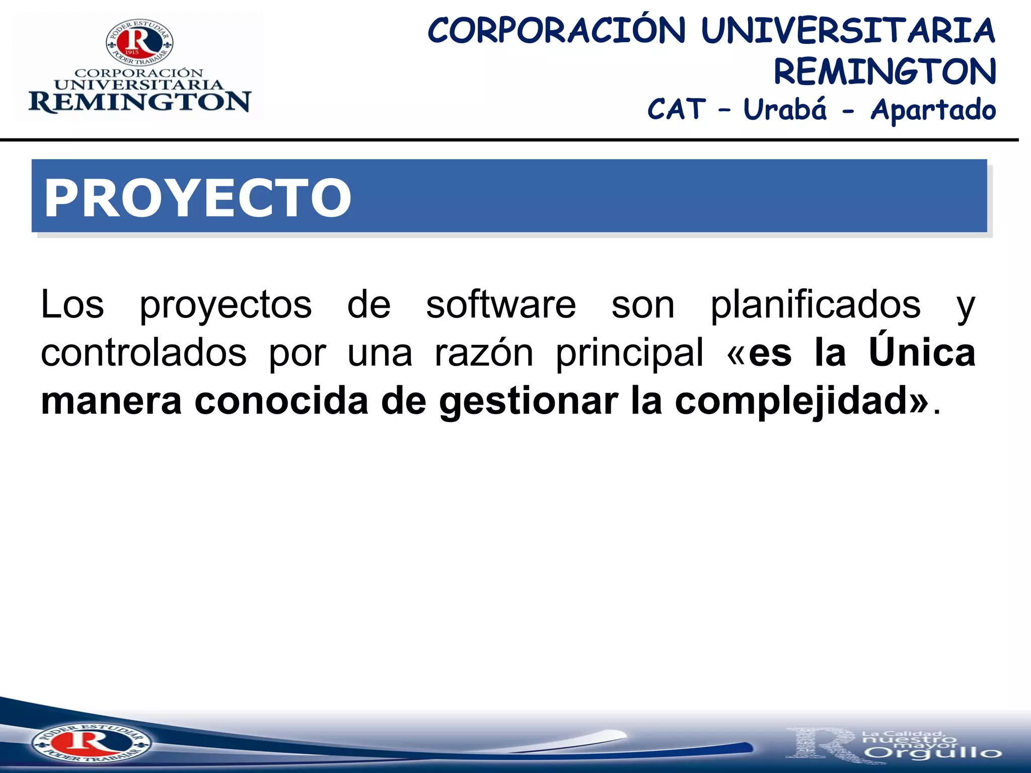 CORPORACIÓN UNIVERSITARIA
REMINGTON
CAT – Urabá - Apartado
Los proyectos de software son planificados y
controlados por una razón principal «es la Única
manera conocida de gestionar la complejidad».
PROYECTOPROYECTO
 