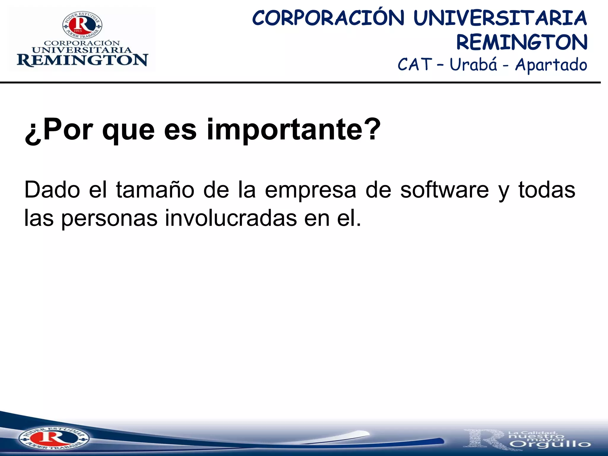 CORPORACIÓN UNIVERSITARIA
REMINGTON
CAT – Urabá - Apartado
¿Por que es importante?
Dado el tamaño de la empresa de software y todas
las personas involucradas en el.
 