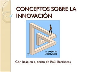 CONCEPTOS SOBRE LACONCEPTOS SOBRE LA
INNOVACIÓNINNOVACIÓN
Con base en el texto de Raúl Barrantes
 