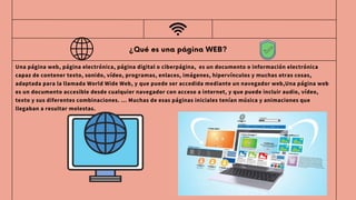 ¿Qué es una página WEB?
Una página web, página electrónica, página digital o ciberpágina, ​
​es un documento o información electrónica
capaz de contener texto, sonido, vídeo, programas, enlaces, imágenes, hipervínculos y muchas otras cosas,
adaptada para la llamada World Wide Web, y que puede ser accedida mediante un navegador web,Una página web
es un documento accesible desde cualquier navegador con acceso a internet, y que puede incluir audio, vídeo,
texto y sus diferentes combinaciones. ... Muchas de esas páginas iniciales tenían música y animaciones que
llegaban a resultar molestas.
 