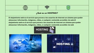 ¿Qué es un HOSTING?
El alojamiento web es el servicio que provee a los usuarios de Internet un sistema para poder
almacenar información, imágenes, vídeo, o cualquier contenido accesible vía web.El
alojamiento web es el servicio que provee a los usuarios de Internet un sistema para poder
almacenar información, imágenes, vídeo, o cualquier contenido accesible vía web
 