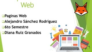 Web
Paginas Web
Alejandro Sánchez Rodríguez
6to Semestre
Diana Ruiz Granados
 