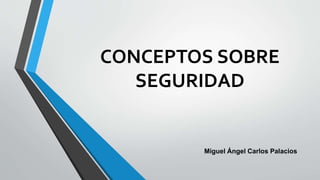 CONCEPTOS SOBRE
SEGURIDAD
Miguel Ángel Carlos Palacios
 