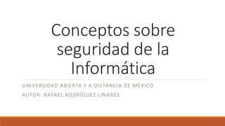 Conceptos sobre
seguridad de la
Informática
UNIVERSIDAD ABIERTA Y A DISTANCIA DE MÉXICO
AUTOR: RAFAEL RODRÍGUEZ LINARES
 