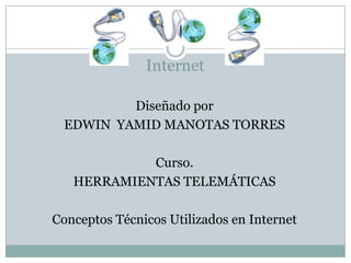 Internet

         Diseñado por
 EDWIN YAMID MANOTAS TORRES

            Curso.
   HERRAMIENTAS TELEMÁTICAS

Conceptos Técnicos Utilizados en Internet
 