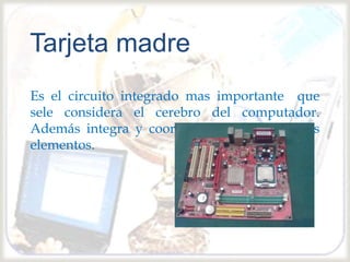 
Es el circuito integrado mas importante que
sele considera el cerebro del computador.
Además integra y coordina todos sus demás
elementos.
Tarjeta madre
 