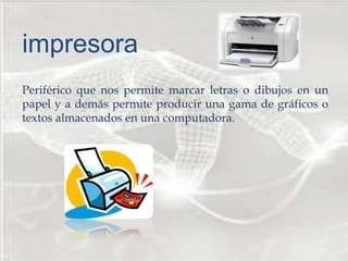 
Periférico que nos permite marcar letras o dibujos en un
papel y a demás permite producir una gama de gráficos o
textos almacenados en una computadora.
impresora
 