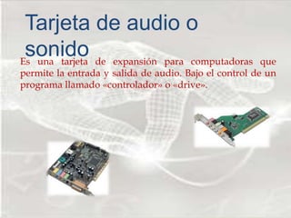 Es una tarjeta de expansión para computadoras que
permite la entrada y salida de audio. Bajo el control de un
programa llamado «controlador» o «drive».
Tarjeta de audio o
sonido
 