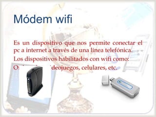 
Es un dispositivo que nos permite conectar el
pc a internet a través de una línea telefónica.
Los dispositivos habilitados con wifi como:
Ordenador, videojuegos, celulares, etc.
Módem wifi
 