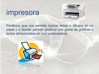 
Periférico que nos permite marcar letras o dibujos en un
papel y a demás permite producir una gama de gráficos o
textos almacenados en una computadora.
impresora
 
