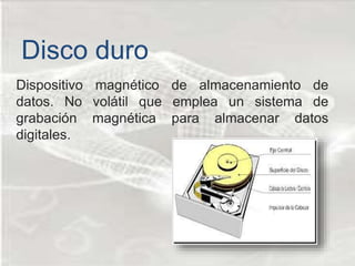 Dispositivo magnético de almacenamiento de
datos. No volátil que emplea un sistema de
grabación magnética para almacenar datos
digitales.
Disco duro
 