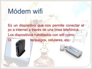 
Es un dispositivo que nos permite conectar el
pc a internet a través de una línea telefónica.
Los dispositivos habilitados con wifi como:
Ordenador, videojuegos, celulares, etc.
Módem wifi
 