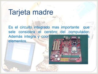 
Es el circuito integrado mas importante que
sele considera el cerebro del computador.
Además integra y coordina todos sus demás
elementos.
Tarjeta madre
 
