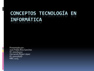 CONCEPTOS TECNOLOGÍA EN
INFORMÁTICA




Presentado por:
Juan Pablo Ríos Sanchez
ID: 000264513
Hernando Rojas López
ID: 000256567
NRC:1114
 