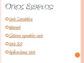 OTROS EJEMPLOS:
Web Semántica
Internet
Sistema operativo web
Web 3.0
Aplicaciones Web
 