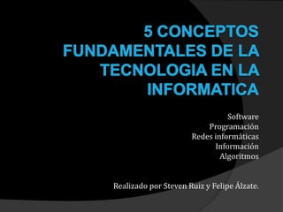 Software
                          Programación
                      Redes informáticas
                            Información
                              Algoritmos


Realizado por Steven Ruiz y Felipe Álzate.
 