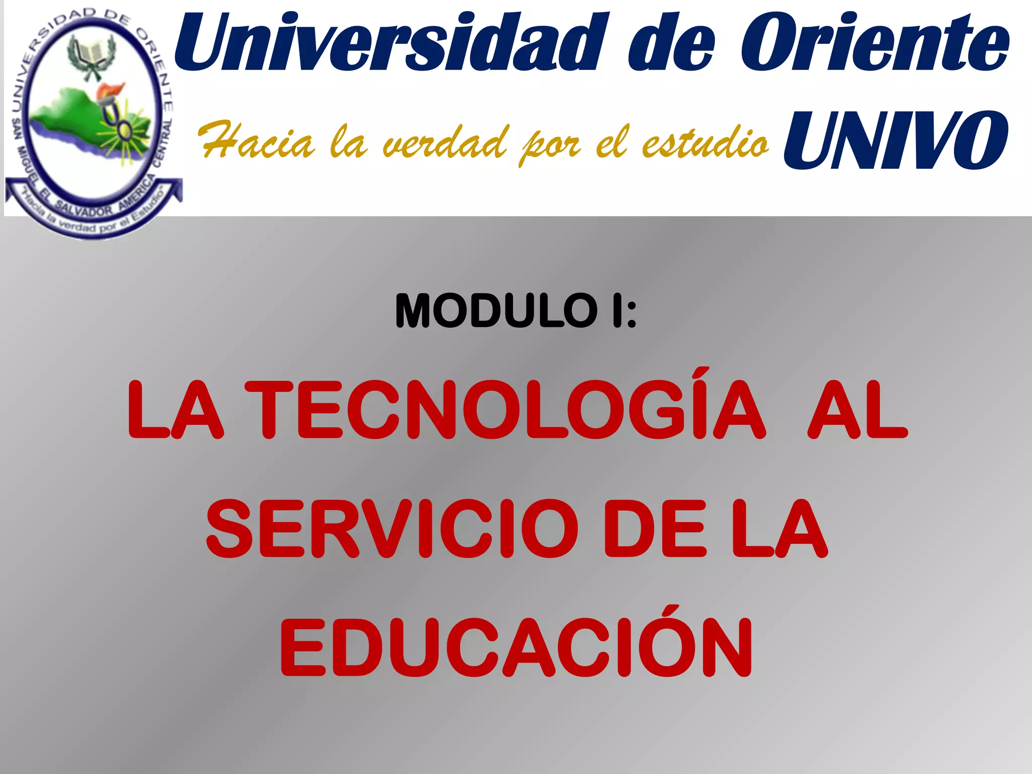 MODULO I:
LA TECNOLOGÍA AL
SERVICIO DE LA
EDUCACIÓN
Universidad de Oriente
UNIVOHacia la verdad por el estudio
 