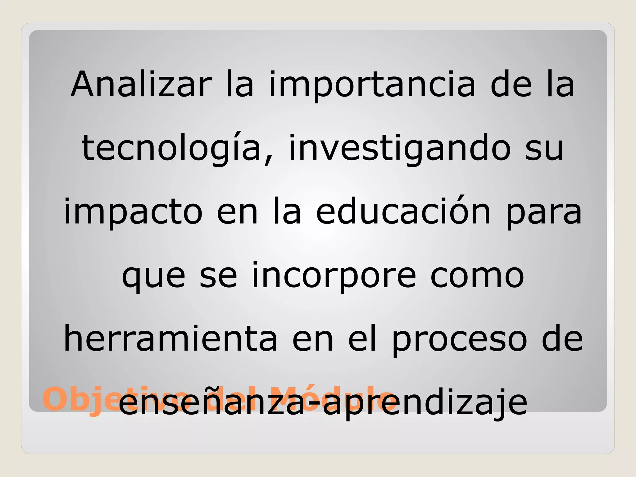 Objetivo del Módulo
Analizar la importancia de la
tecnología, investigando su
impacto en la educación para
que se incorpore como
herramienta en el proceso de
enseñanza-aprendizaje
 