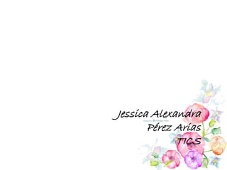 Jessica Alexandra
Pérez Arias
TICS
 