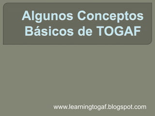 Algunos Conceptos Básicos de TOGAF www.learningtogaf.blogspot.com 